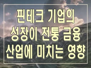 핀테크 기업의 성장이 전통 금융 산업에 미치는 영향